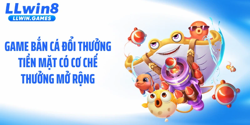 Bắn Cá Đổi Thưởng Tiền Mặt Và Cơ Chế Thưởng Ẩn Tại LLWIN Game bắn cá đổi thưởng tiền mặt có cơ chế thưởng mở rộng